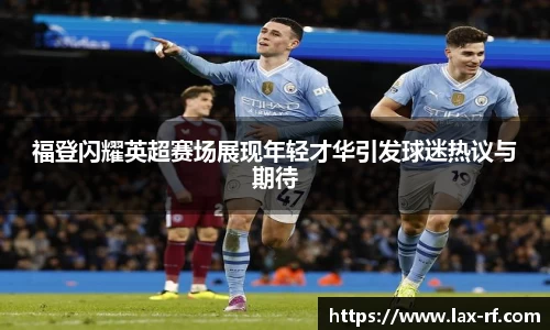 福登闪耀英超赛场展现年轻才华引发球迷热议与期待