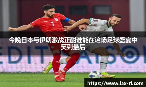 今晚日本与伊朗激战正酣谁能在这场足球盛宴中笑到最后