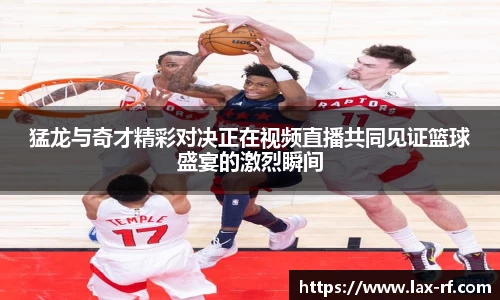 猛龙与奇才精彩对决正在视频直播共同见证篮球盛宴的激烈瞬间