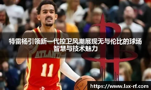 特雷杨引领新一代控卫风潮展现无与伦比的球场智慧与技术魅力